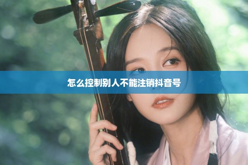怎么控制别人不能注销抖音号