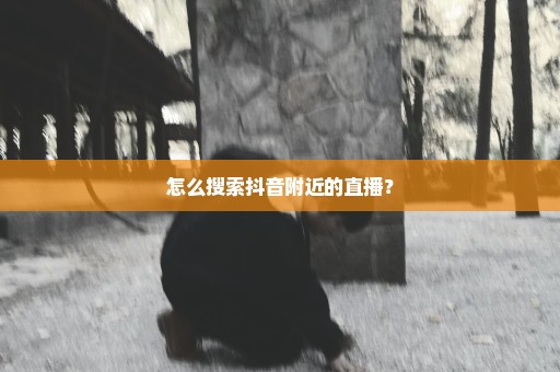 怎么搜索抖音附近的直播？