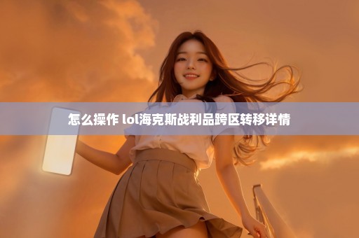 怎么操作 lol海克斯战利品跨区转移详情