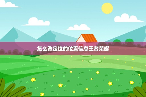 怎么改定位的位置信息王者荣耀