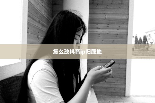 怎么改抖音ip归属地