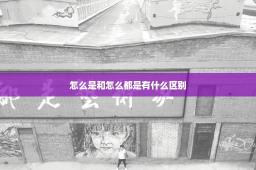 怎么是和怎么都是有什么区别