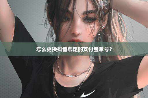 怎么更换抖音绑定的支付宝账号？