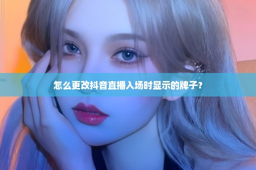 怎么更改抖音直播入场时显示的牌子？