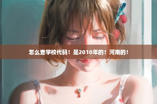 怎么查学校代码！是2010年的！河南的！