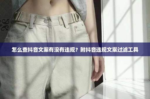 怎么查抖音文案有没有违规？附抖音违规文案过滤工具