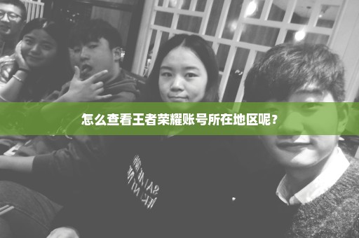 怎么查看王者荣耀账号所在地区呢？