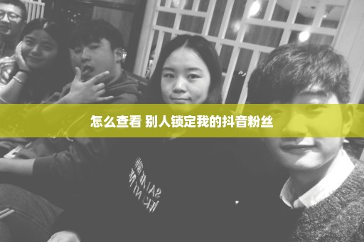 怎么查看 别人锁定我的抖音粉丝
