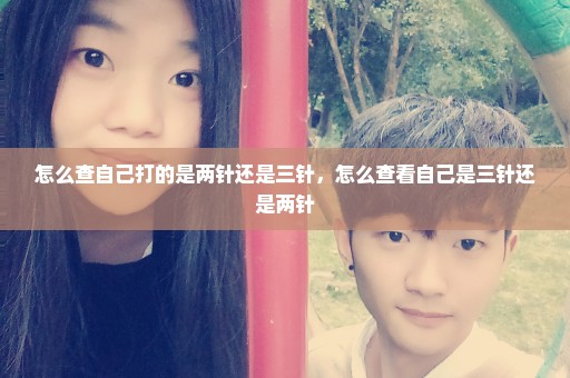 怎么查自己打的是两针还是三针，怎么查看自己是三针还是两针