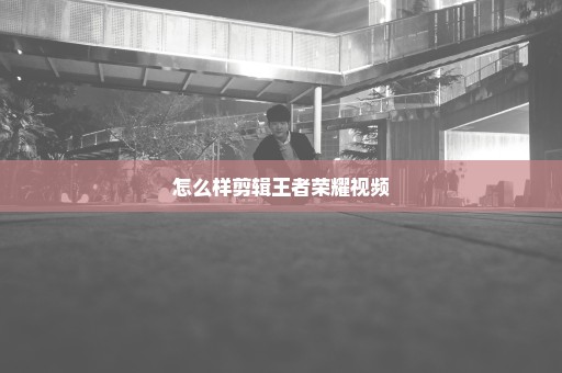 怎么样剪辑王者荣耀视频