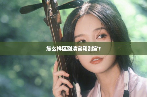 怎么样区别清宫和刮宫？