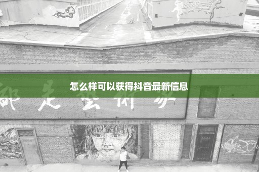 怎么样可以获得抖音最新信息