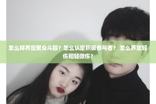 怎么样界定聚众斗殴？怎么认定积极参与者？ 怎么界定轻伤和轻微伤？
