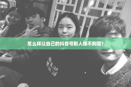 怎么样让自己的抖音号别人搜不到呢？