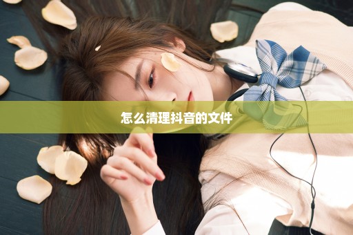 怎么清理抖音的文件