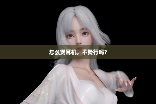 怎么煲耳机，不煲行吗？