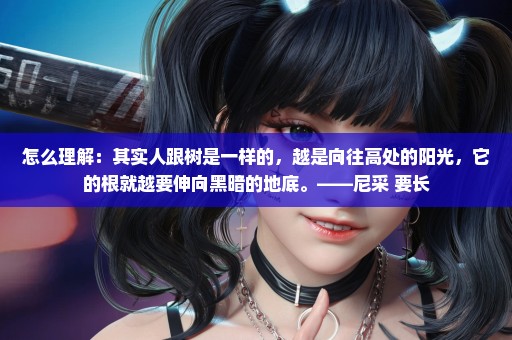 怎么理解：其实人跟树是一样的，越是向往高处的阳光，它的根就越要伸向黑暗的地底。——尼采 要长