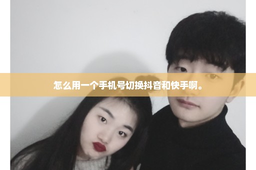 怎么用一个手机号切换抖音和快手啊。