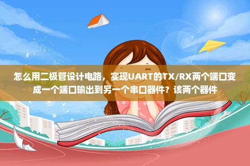 怎么用二极管设计电路，实现UART的TX/RX两个端口变成一个端口输出到另一个串口器件？该两个器件