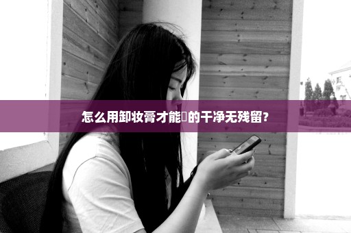 怎么用卸妆膏才能缷的干净无残留？
