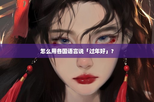 怎么用各国语言说「过年好」？