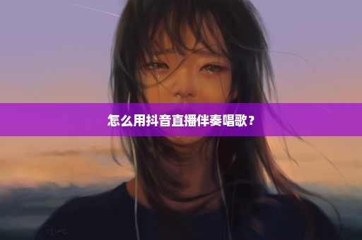 怎么用抖音直播伴奏唱歌？