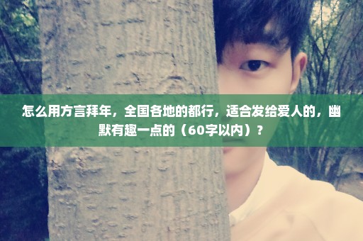 怎么用方言拜年，全国各地的都行，适合发给爱人的，幽默有趣一点的（60字以内）？