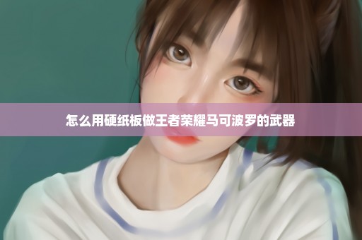 怎么用硬纸板做王者荣耀马可波罗的武器