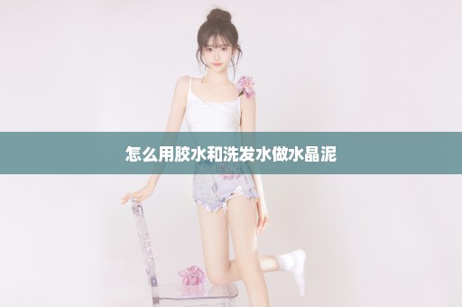 怎么用胶水和洗发水做水晶泥