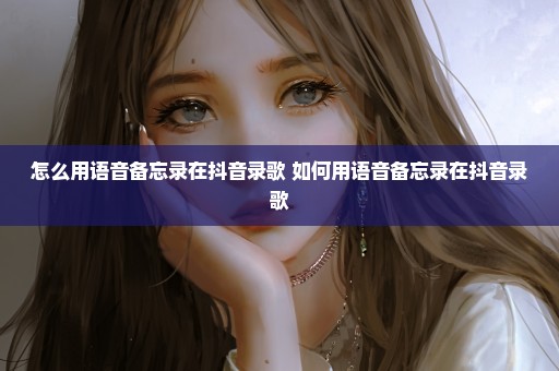 怎么用语音备忘录在抖音录歌 如何用语音备忘录在抖音录歌