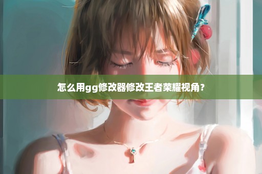 怎么用gg修改器修改王者荣耀视角？