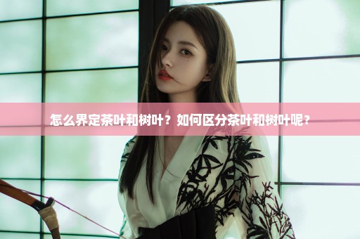 怎么界定茶叶和树叶？如何区分茶叶和树叶呢？