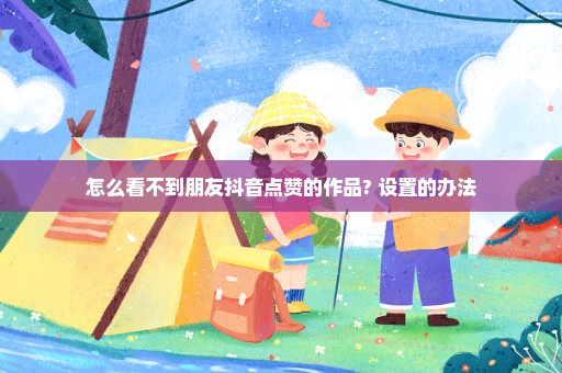 怎么看不到朋友抖音点赞的作品? 设置的办法