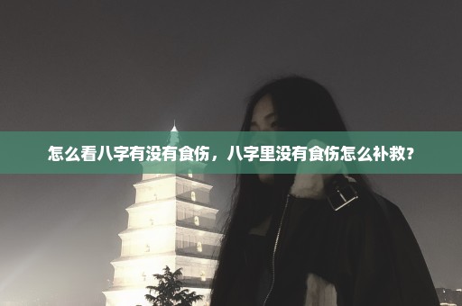 怎么看八字有没有食伤，八字里没有食伤怎么补救？