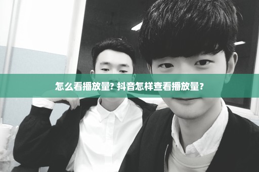 怎么看播放量? 抖音怎样查看播放量？