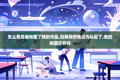 怎么看是谁收藏了我的作品,如果我把他设为私密了,他的收藏还有吗