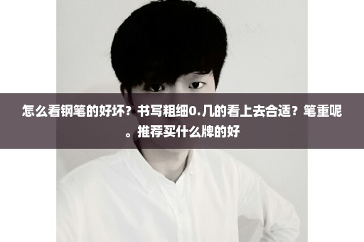怎么看钢笔的好坏？书写粗细0.几的看上去合适？笔重呢。推荐买什么牌的好