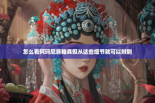 怎么看阿玛尼唇釉真假从这些细节就可以辨别