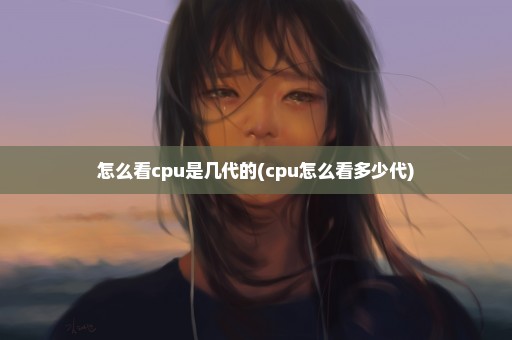 怎么看cpu是几代的(cpu怎么看多少代)