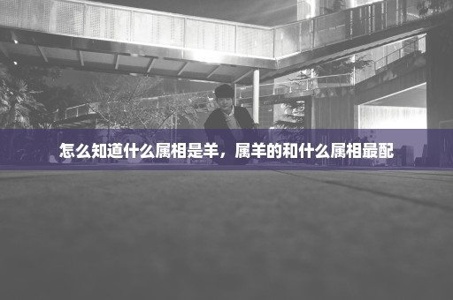 怎么知道什么属相是羊，属羊的和什么属相最配