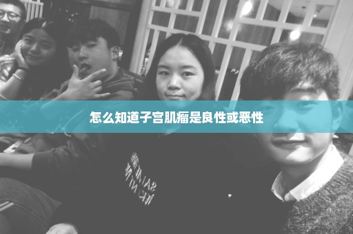 怎么知道子宫肌瘤是良性或恶性