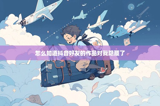 怎么知道抖音好友的作品对我隐藏了