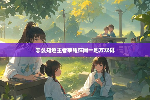 怎么知道王者荣耀在同一地方双排