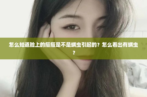 怎么知道脸上的痘痘是不是螨虫引起的？怎么看出有螨虫？
