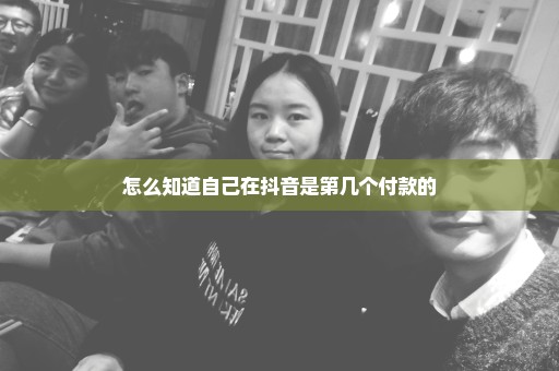 怎么知道自己在抖音是第几个付款的