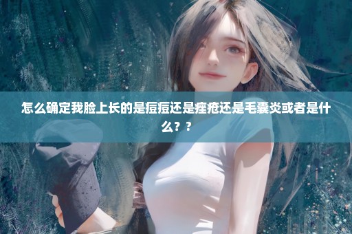 怎么确定我脸上长的是痘痘还是痤疮还是毛囊炎或者是什么？?
