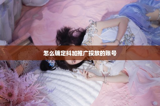 怎么确定抖加推广投放的账号
