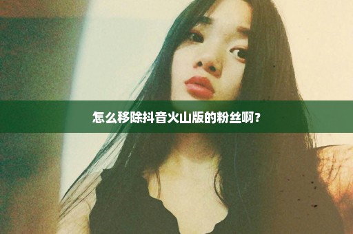 怎么移除抖音火山版的粉丝啊？