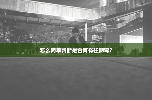 怎么简单判断是否有脊柱侧弯？