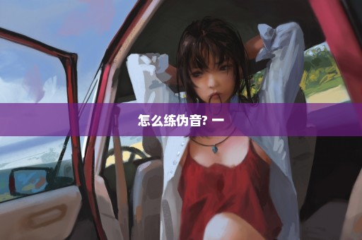 怎么练伪音? 一